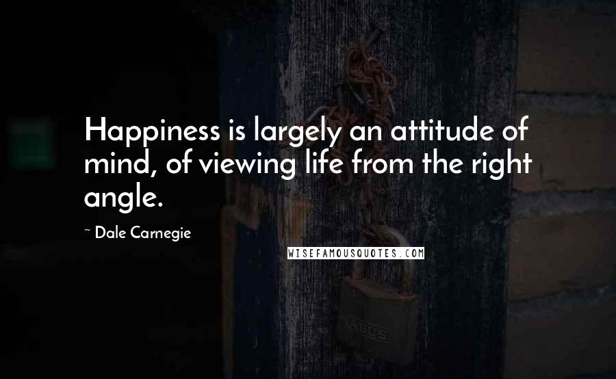 Dale Carnegie Quotes: Happiness is largely an attitude of mind, of viewing life from the right angle.