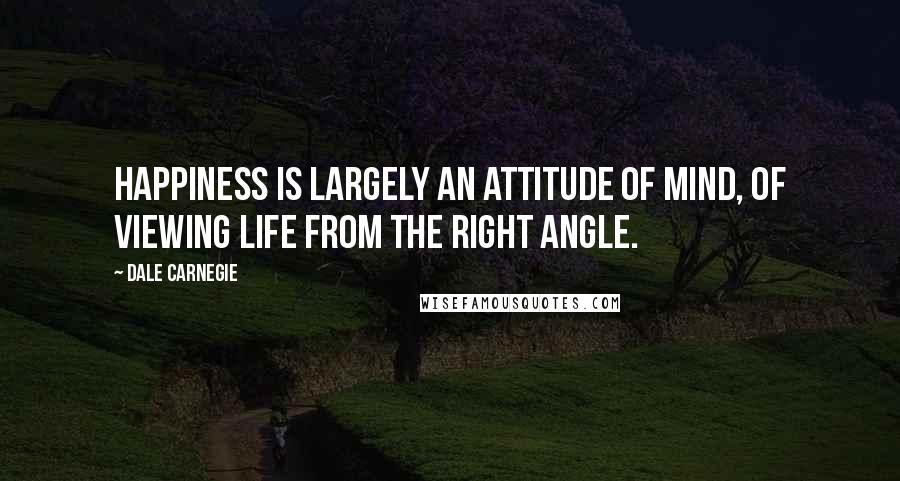 Dale Carnegie Quotes: Happiness is largely an attitude of mind, of viewing life from the right angle.