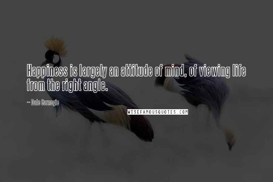 Dale Carnegie Quotes: Happiness is largely an attitude of mind, of viewing life from the right angle.