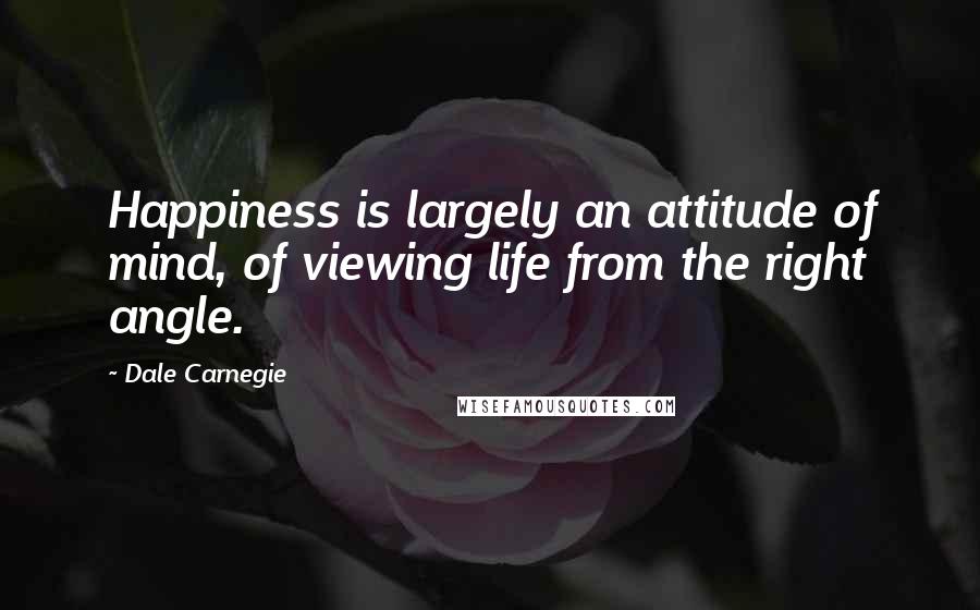 Dale Carnegie Quotes: Happiness is largely an attitude of mind, of viewing life from the right angle.