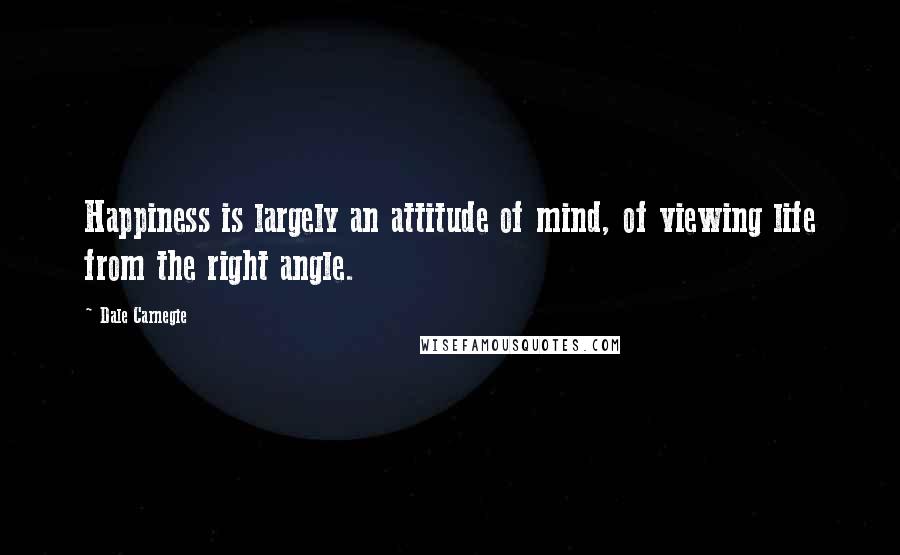 Dale Carnegie Quotes: Happiness is largely an attitude of mind, of viewing life from the right angle.