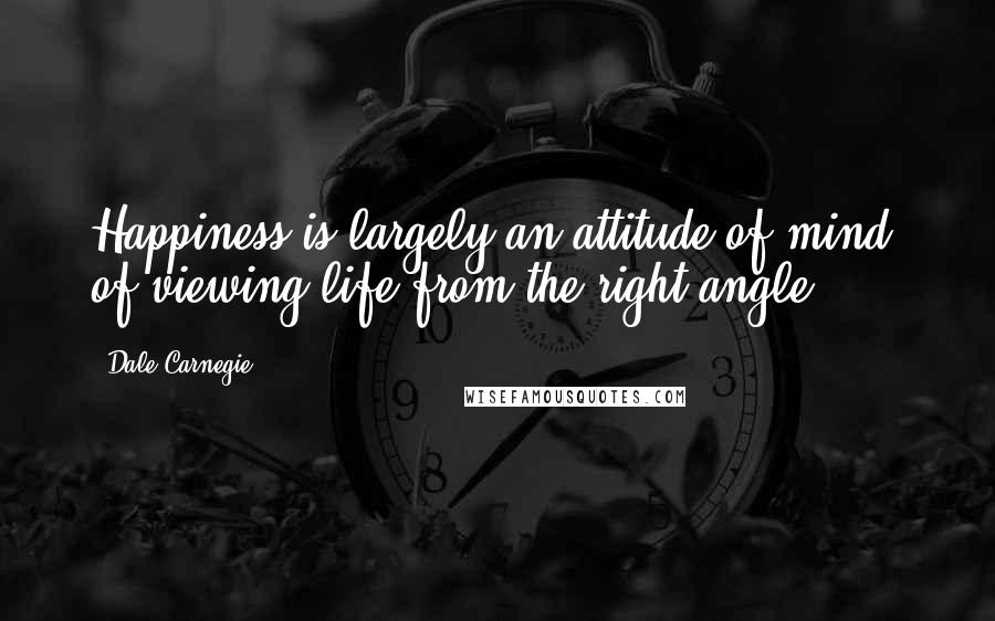 Dale Carnegie Quotes: Happiness is largely an attitude of mind, of viewing life from the right angle.