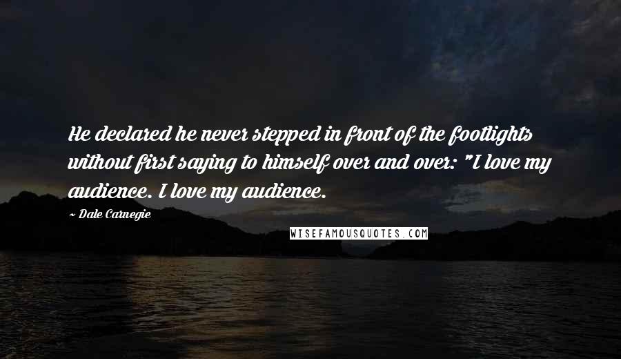 Dale Carnegie Quotes: He declared he never stepped in front of the footlights without first saying to himself over and over: "I love my audience. I love my audience.