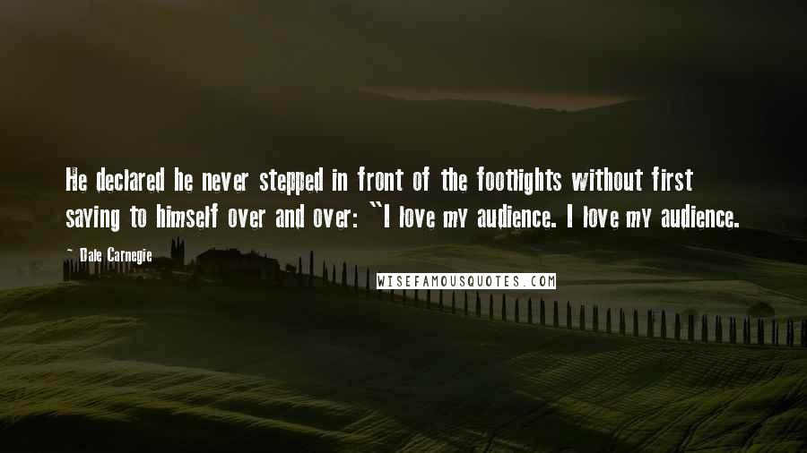 Dale Carnegie Quotes: He declared he never stepped in front of the footlights without first saying to himself over and over: "I love my audience. I love my audience.