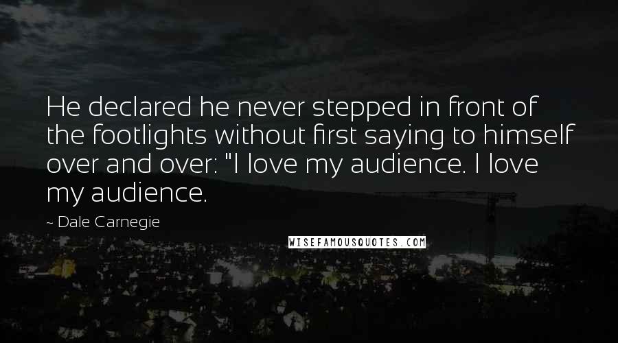Dale Carnegie Quotes: He declared he never stepped in front of the footlights without first saying to himself over and over: "I love my audience. I love my audience.