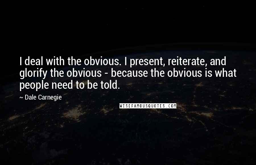 Dale Carnegie Quotes: I deal with the obvious. I present, reiterate, and glorify the obvious - because the obvious is what people need to be told.