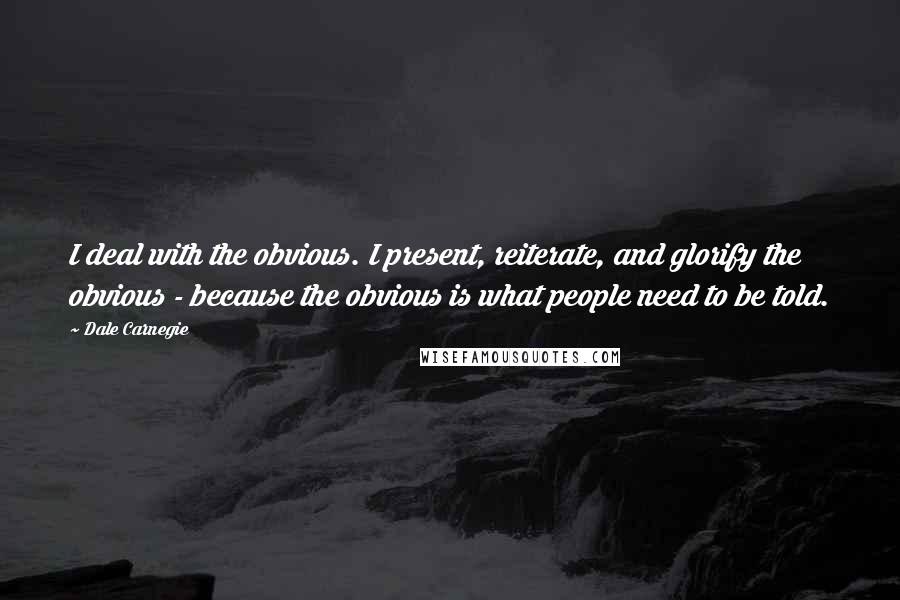 Dale Carnegie Quotes: I deal with the obvious. I present, reiterate, and glorify the obvious - because the obvious is what people need to be told.