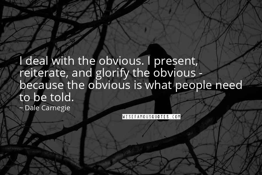 Dale Carnegie Quotes: I deal with the obvious. I present, reiterate, and glorify the obvious - because the obvious is what people need to be told.