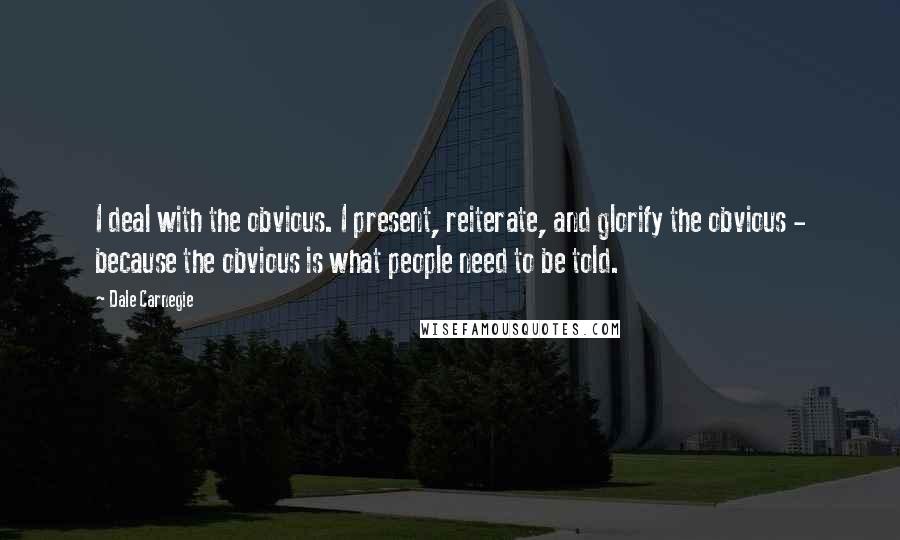 Dale Carnegie Quotes: I deal with the obvious. I present, reiterate, and glorify the obvious - because the obvious is what people need to be told.
