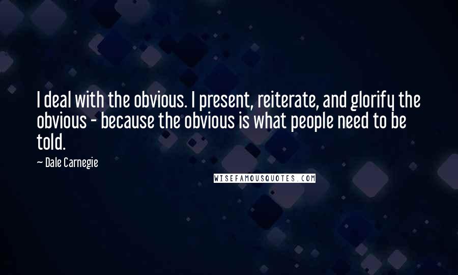 Dale Carnegie Quotes: I deal with the obvious. I present, reiterate, and glorify the obvious - because the obvious is what people need to be told.