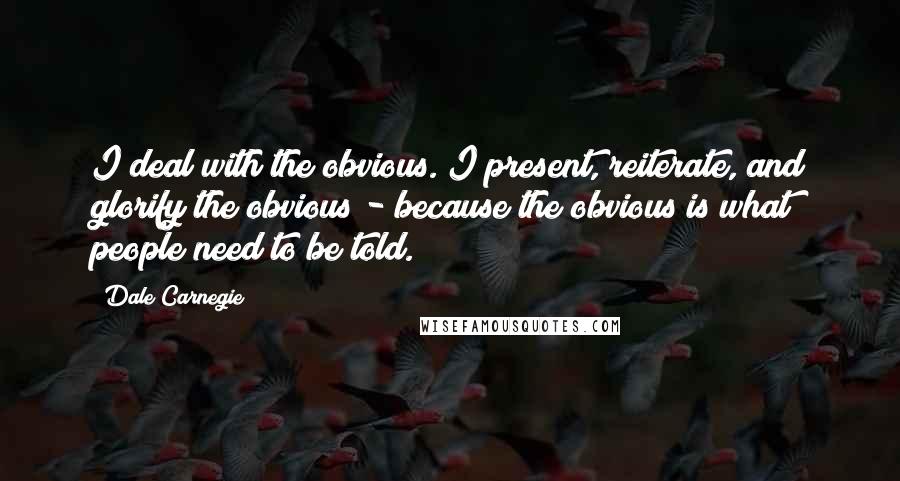 Dale Carnegie Quotes: I deal with the obvious. I present, reiterate, and glorify the obvious - because the obvious is what people need to be told.