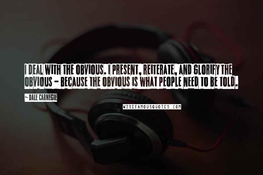 Dale Carnegie Quotes: I deal with the obvious. I present, reiterate, and glorify the obvious - because the obvious is what people need to be told.