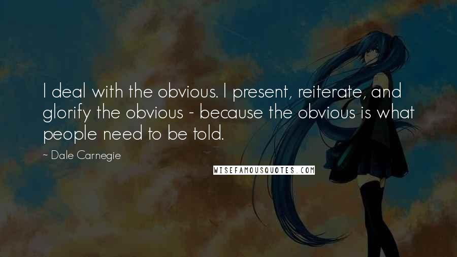 Dale Carnegie Quotes: I deal with the obvious. I present, reiterate, and glorify the obvious - because the obvious is what people need to be told.