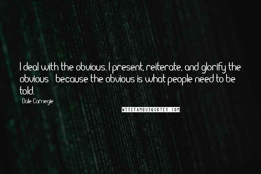 Dale Carnegie Quotes: I deal with the obvious. I present, reiterate, and glorify the obvious - because the obvious is what people need to be told.