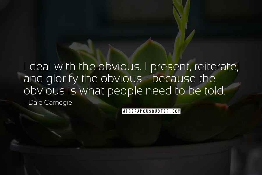Dale Carnegie Quotes: I deal with the obvious. I present, reiterate, and glorify the obvious - because the obvious is what people need to be told.