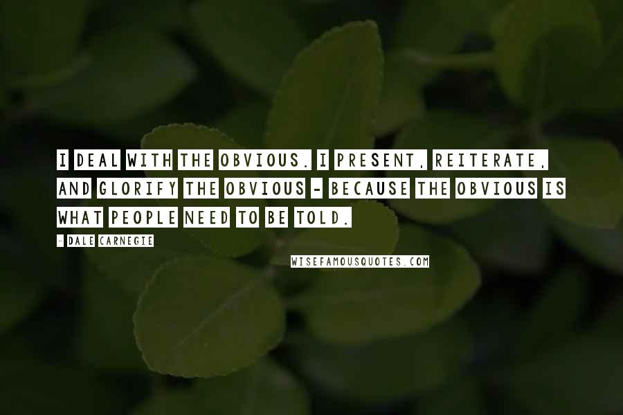 Dale Carnegie Quotes: I deal with the obvious. I present, reiterate, and glorify the obvious - because the obvious is what people need to be told.