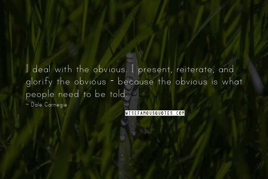 Dale Carnegie Quotes: I deal with the obvious. I present, reiterate, and glorify the obvious - because the obvious is what people need to be told.