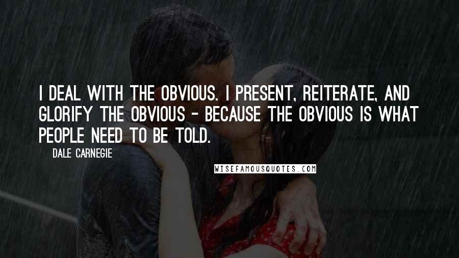 Dale Carnegie Quotes: I deal with the obvious. I present, reiterate, and glorify the obvious - because the obvious is what people need to be told.