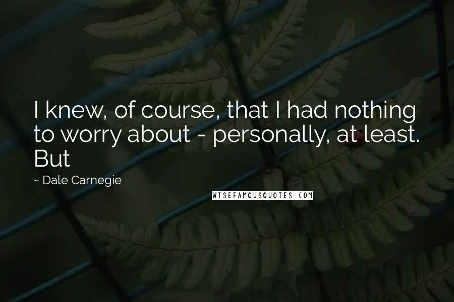 Dale Carnegie Quotes: I knew, of course, that I had nothing to worry about - personally, at least. But
