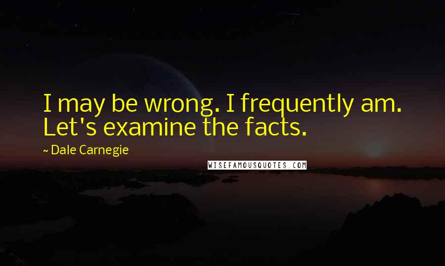 Dale Carnegie Quotes: I may be wrong. I frequently am. Let's examine the facts.