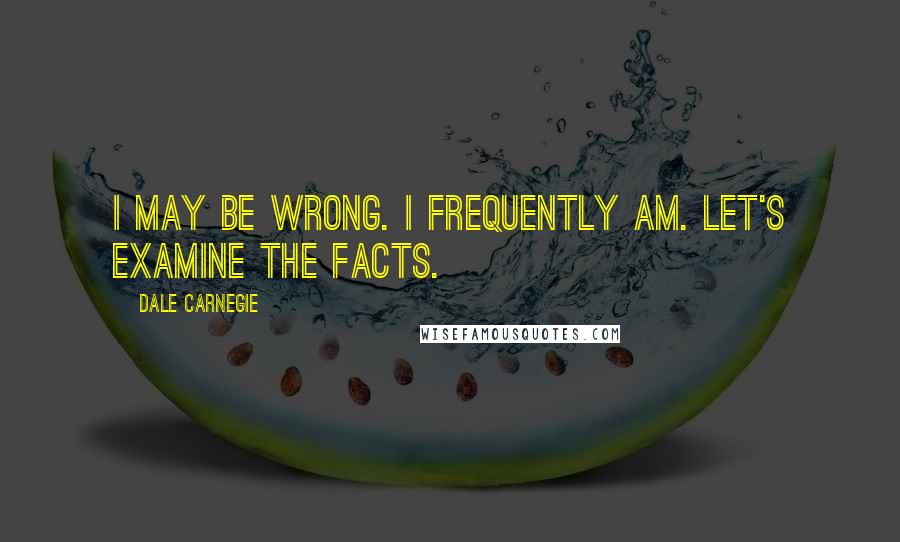 Dale Carnegie Quotes: I may be wrong. I frequently am. Let's examine the facts.