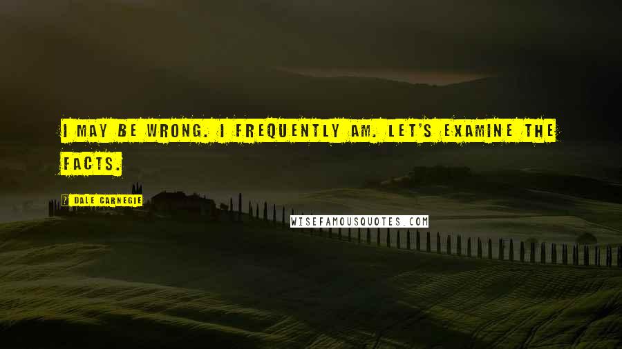 Dale Carnegie Quotes: I may be wrong. I frequently am. Let's examine the facts.