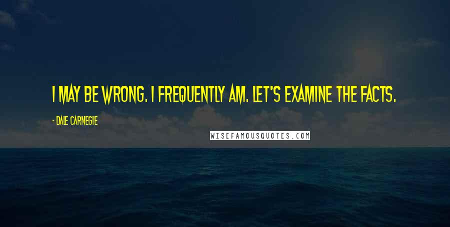 Dale Carnegie Quotes: I may be wrong. I frequently am. Let's examine the facts.