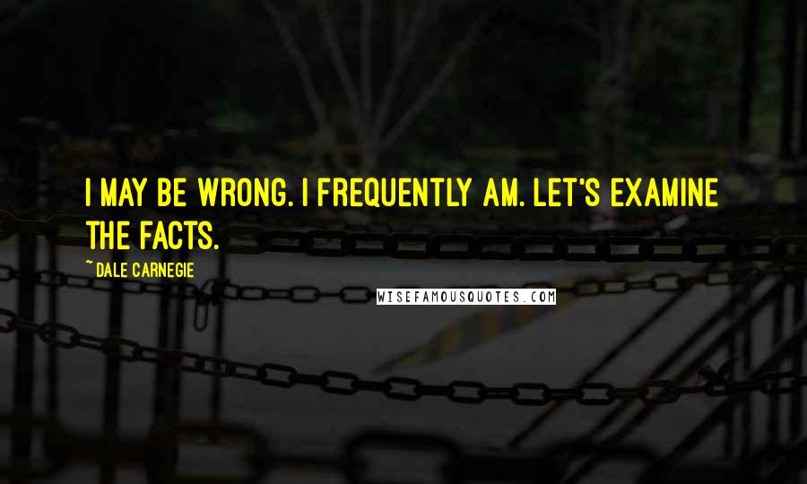Dale Carnegie Quotes: I may be wrong. I frequently am. Let's examine the facts.