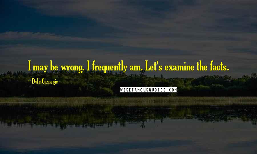 Dale Carnegie Quotes: I may be wrong. I frequently am. Let's examine the facts.