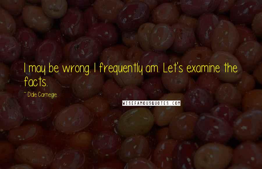 Dale Carnegie Quotes: I may be wrong. I frequently am. Let's examine the facts.