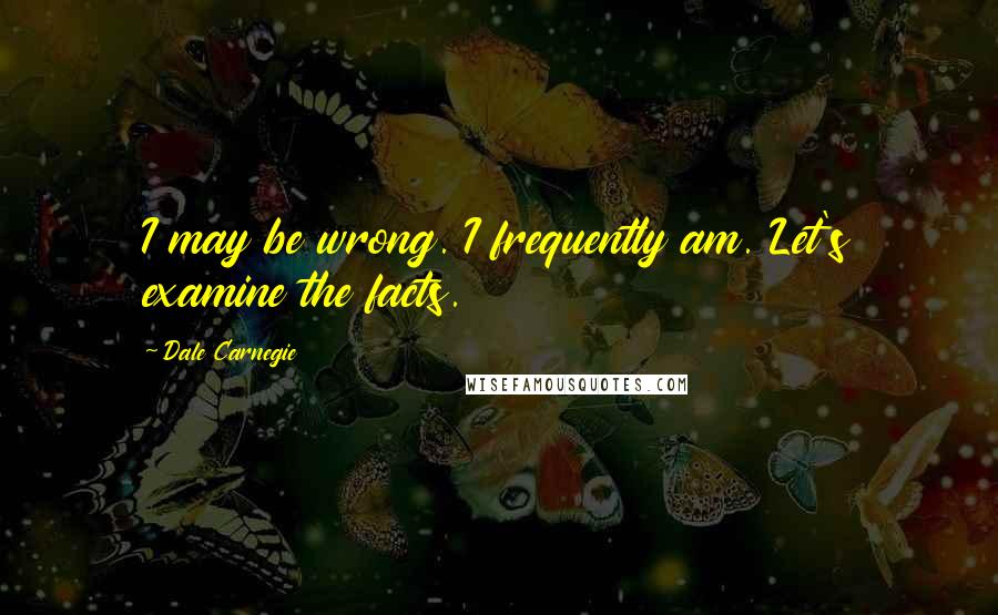 Dale Carnegie Quotes: I may be wrong. I frequently am. Let's examine the facts.