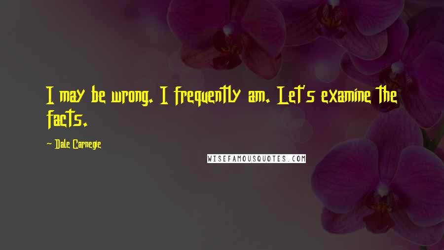Dale Carnegie Quotes: I may be wrong. I frequently am. Let's examine the facts.