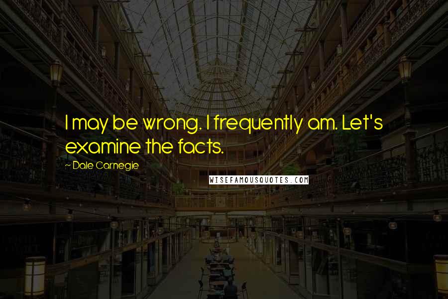 Dale Carnegie Quotes: I may be wrong. I frequently am. Let's examine the facts.