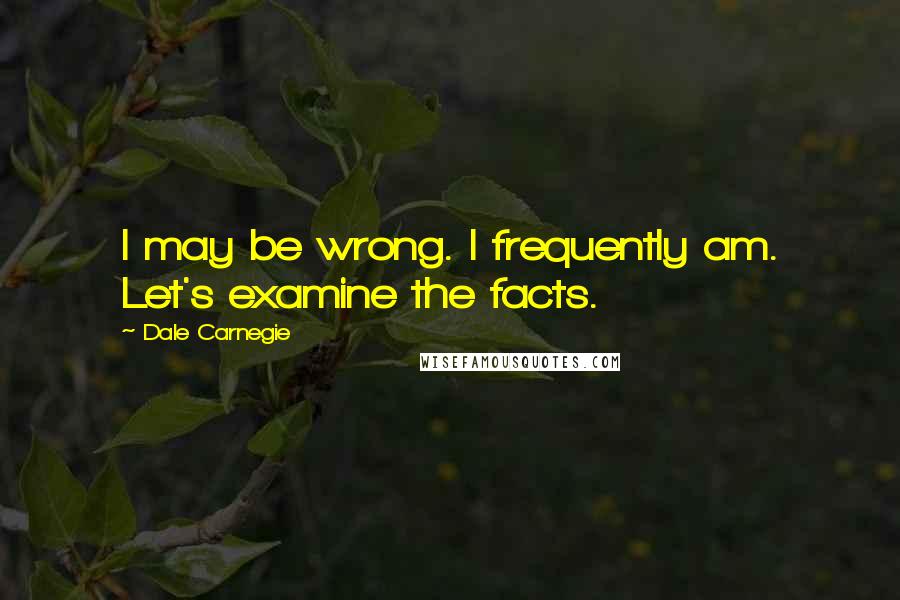 Dale Carnegie Quotes: I may be wrong. I frequently am. Let's examine the facts.