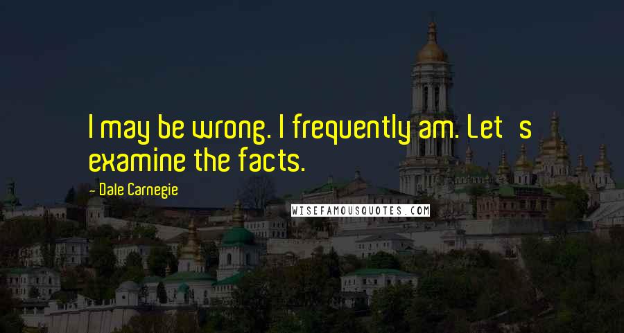 Dale Carnegie Quotes: I may be wrong. I frequently am. Let's examine the facts.