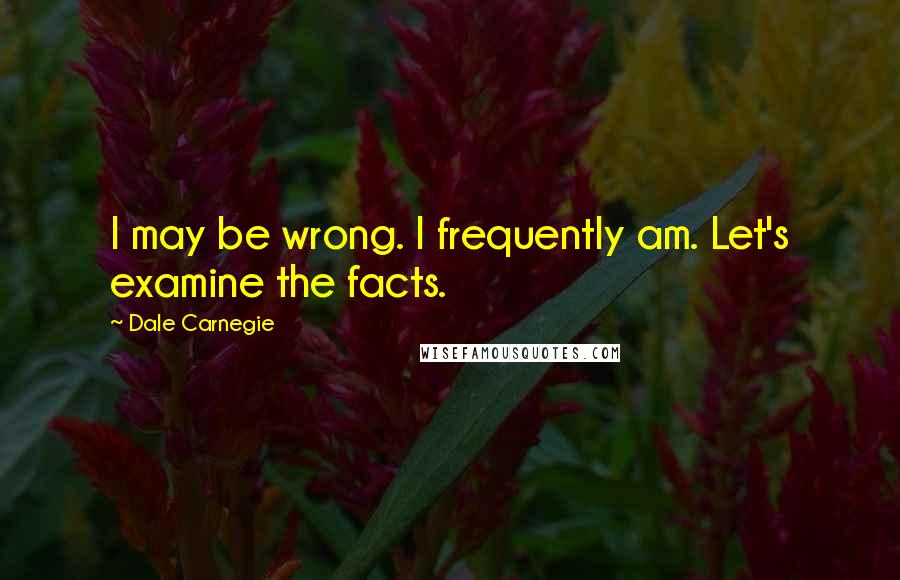 Dale Carnegie Quotes: I may be wrong. I frequently am. Let's examine the facts.