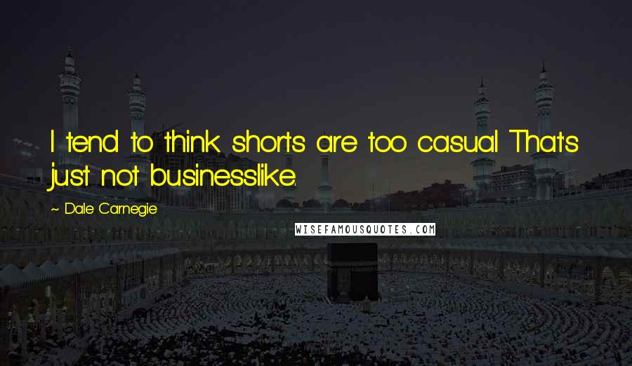 Dale Carnegie Quotes: I tend to think shorts are too casual That's just not businesslike.