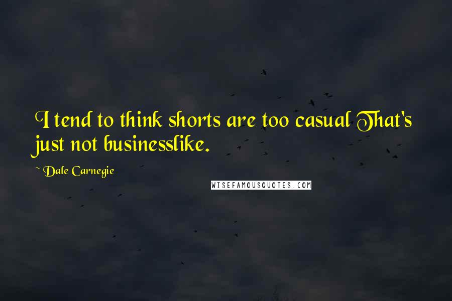 Dale Carnegie Quotes: I tend to think shorts are too casual That's just not businesslike.