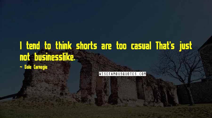 Dale Carnegie Quotes: I tend to think shorts are too casual That's just not businesslike.