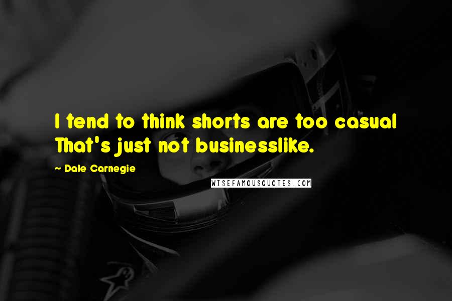 Dale Carnegie Quotes: I tend to think shorts are too casual That's just not businesslike.