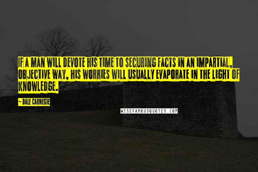 Dale Carnegie Quotes: If a man will devote his time to securing facts in an impartial, objective way, his worries will usually evaporate in the light of knowledge.