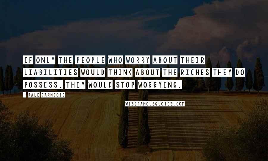 Dale Carnegie Quotes: If only the people who worry about their liabilities would think about the riches they do possess, they would stop worrying.