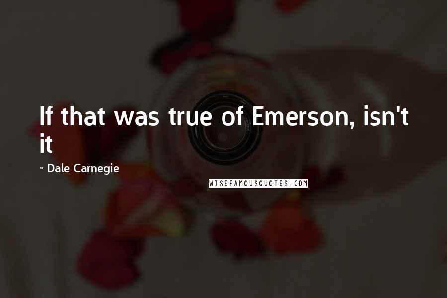 Dale Carnegie Quotes: If that was true of Emerson, isn't it