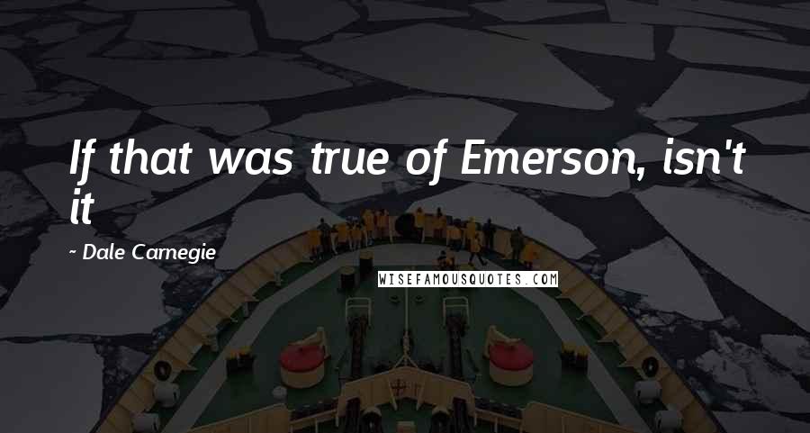 Dale Carnegie Quotes: If that was true of Emerson, isn't it