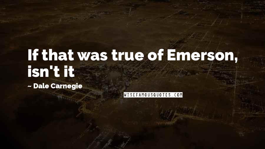 Dale Carnegie Quotes: If that was true of Emerson, isn't it