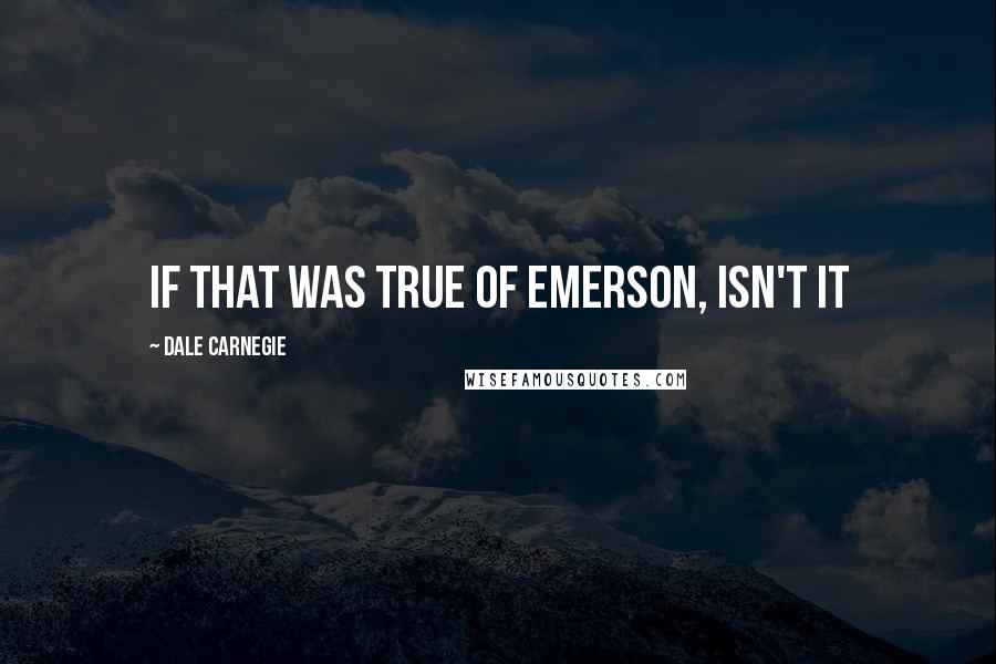 Dale Carnegie Quotes: If that was true of Emerson, isn't it