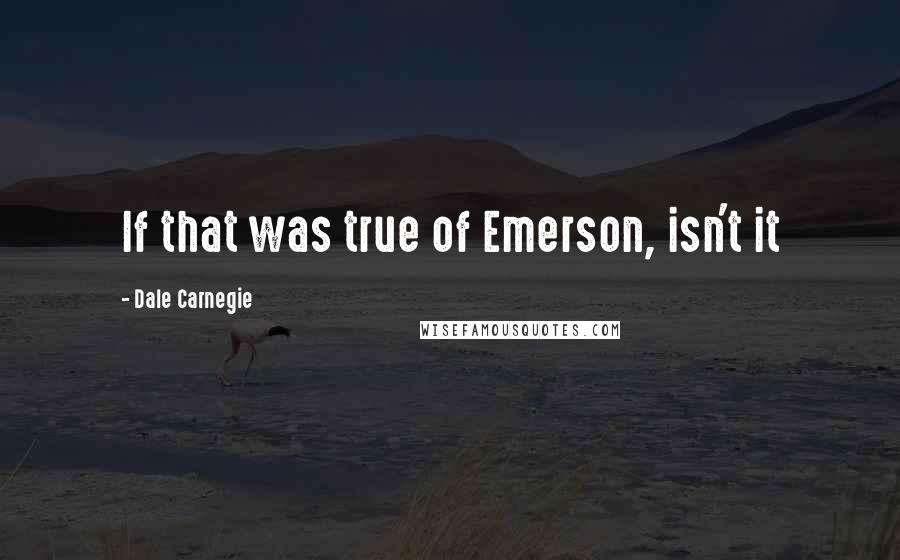 Dale Carnegie Quotes: If that was true of Emerson, isn't it