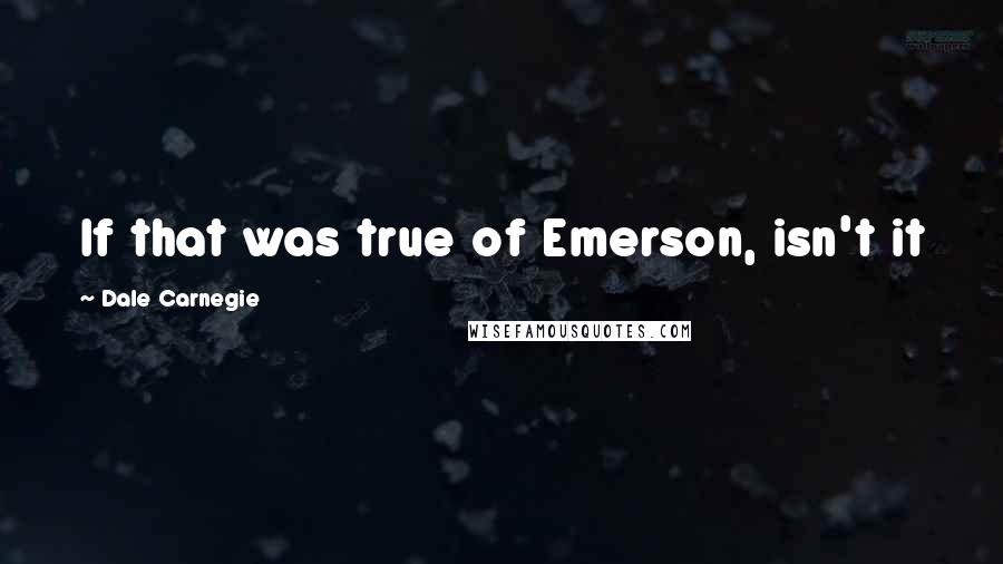 Dale Carnegie Quotes: If that was true of Emerson, isn't it