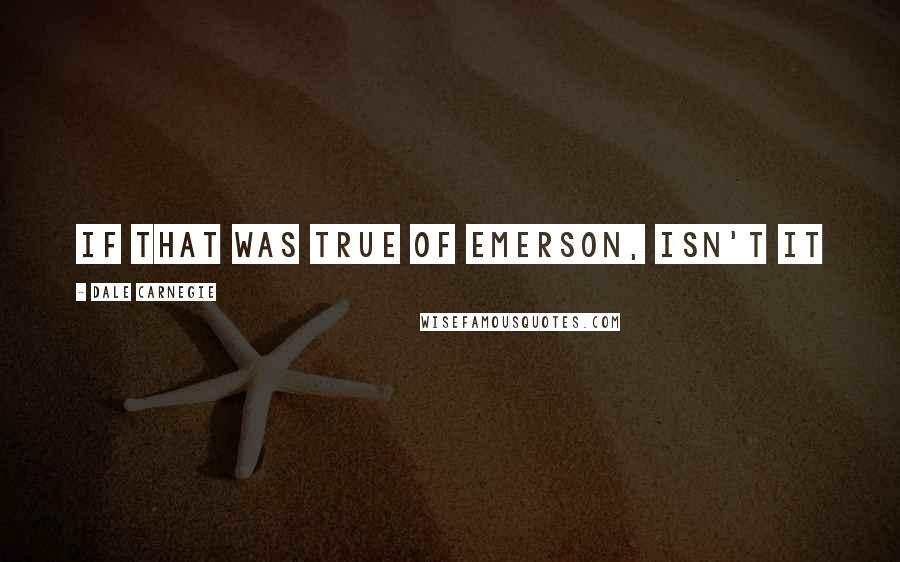 Dale Carnegie Quotes: If that was true of Emerson, isn't it