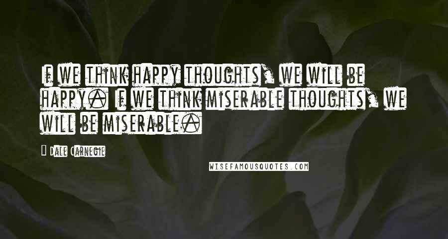 Dale Carnegie Quotes: If we think happy thoughts, we will be happy. If we think miserable thoughts, we will be miserable.